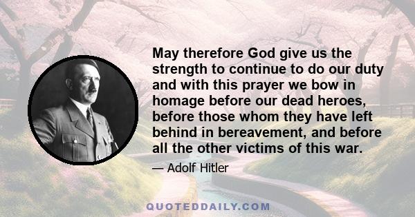 May therefore God give us the strength to continue to do our duty and with this prayer we bow in homage before our dead heroes, before those whom they have left behind in bereavement, and before all the other victims of 