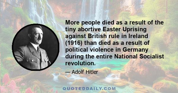 More people died as a result of the tiny abortive Easter Uprising against British rule in Ireland (1916) than died as a result of political violence in Germany during the entire National Socialist revolution.