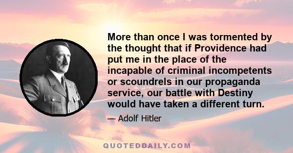 More than once I was tormented by the thought that if Providence had put me in the place of the incapable of criminal incompetents or scoundrels in our propaganda service, our battle with Destiny would have taken a