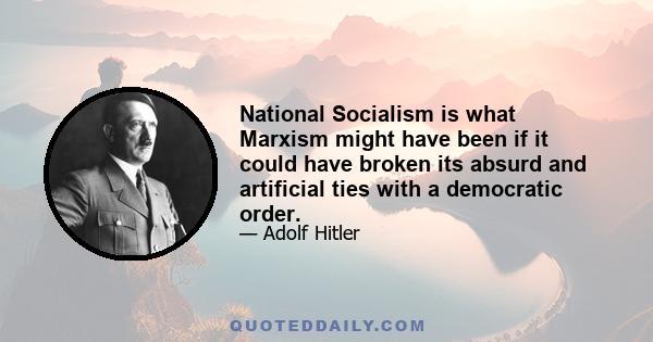 National Socialism is what Marxism might have been if it could have broken its absurd and artificial ties with a democratic order.