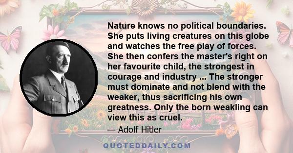 Nature knows no political boundaries. She puts living creatures on this globe and watches the free play of forces. She then confers the master's right on her favourite child, the strongest in courage and industry ...