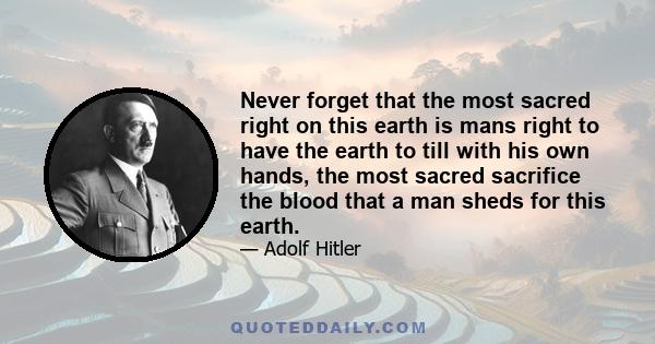 Never forget that the most sacred right on this earth is mans right to have the earth to till with his own hands, the most sacred sacrifice the blood that a man sheds for this earth.