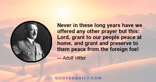 Never in these long years have we offered any other prayer but this: Lord, grant to our people peace at home, and grant and preserve to them peace from the foreign foe!