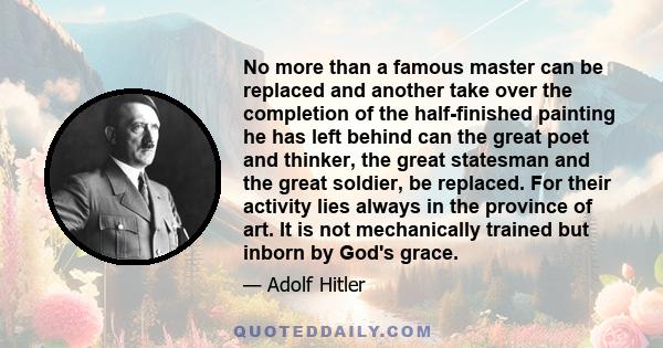 No more than a famous master can be replaced and another take over the completion of the half-finished painting he has left behind can the great poet and thinker, the great statesman and the great soldier, be replaced.