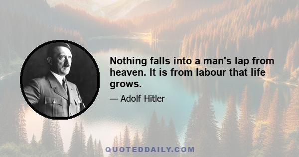 Nothing falls into a man's lap from heaven. It is from labour that life grows.