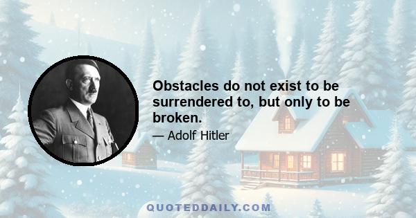 Obstacles do not exist to be surrendered to, but only to be broken.