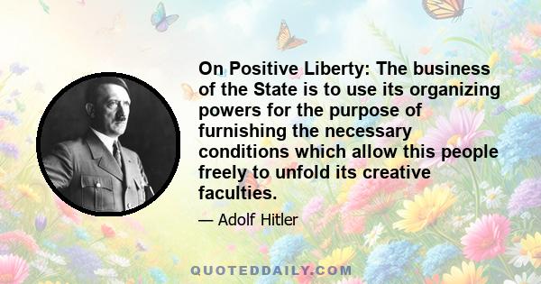 On Positive Liberty: The business of the State is to use its organizing powers for the purpose of furnishing the necessary conditions which allow this people freely to unfold its creative faculties.