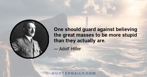 One should guard against believing the great masses to be more stupid than they actually are.