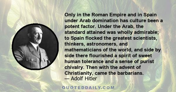 Only in the Roman Empire and in Spain under Arab domination has culture been a potent factor. Under the Arab, the standard attained was wholly admirable; to Spain flocked the greatest scientists, thinkers, astronomers,