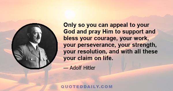 Only so you can appeal to your God and pray Him to support and bless your courage, your work, your perseverance, your strength, your resolution, and with all these your claim on life.