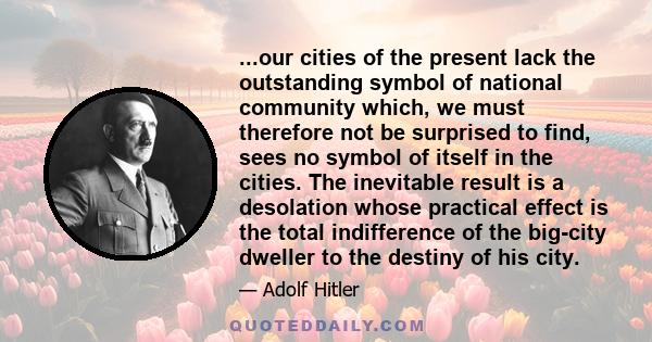 ...our cities of the present lack the outstanding symbol of national community which, we must therefore not be surprised to find, sees no symbol of itself in the cities. The inevitable result is a desolation whose