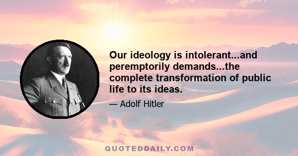 Our ideology is intolerant...and peremptorily demands...the complete transformation of public life to its ideas.