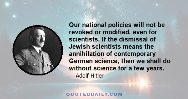 Our national policies will not be revoked or modified, even for scientists. If the dismissal of Jewish scientists means the annihilation of contemporary German science, then we shall do without science for a few years.