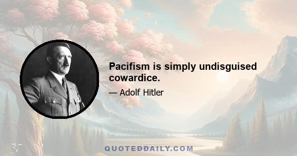 Pacifism is simply undisguised cowardice.