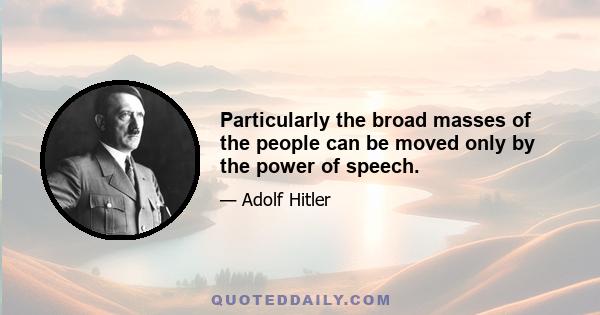 Particularly the broad masses of the people can be moved only by the power of speech.