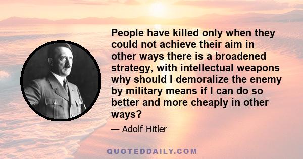 People have killed only when they could not achieve their aim in other ways there is a broadened strategy, with intellectual weapons why should I demoralize the enemy by military means if I can do so better and more