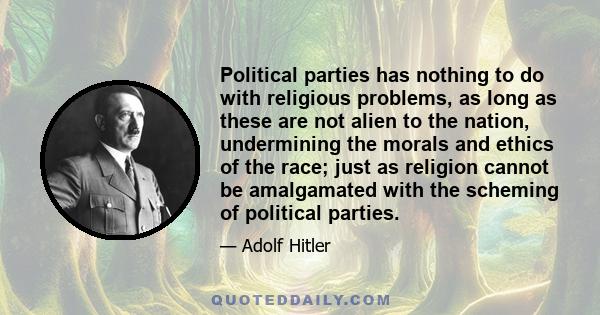 Political parties has nothing to do with religious problems, as long as these are not alien to the nation, undermining the morals and ethics of the race; just as religion cannot be amalgamated with the scheming of