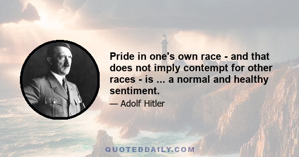 Pride in one's own race - and that does not imply contempt for other races - is ... a normal and healthy sentiment.