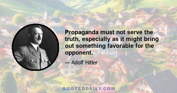 Propaganda must not serve the truth, especially as it might bring out something favorable for the opponent.