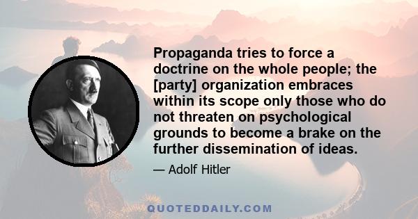 Propaganda tries to force a doctrine on the whole people; the [party] organization embraces within its scope only those who do not threaten on psychological grounds to become a brake on the further dissemination of