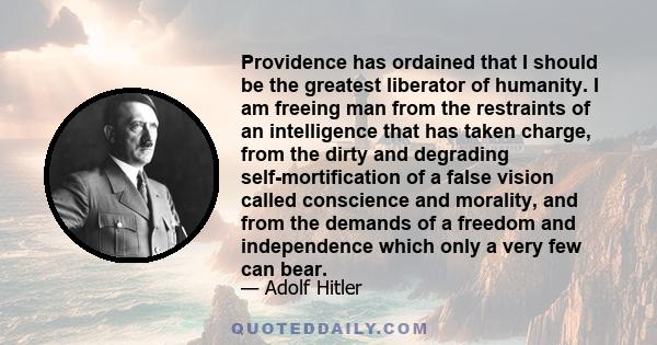 Providence has ordained that I should be the greatest liberator of humanity. I am freeing man from the restraints of an intelligence that has taken charge, from the dirty and degrading self-mortification of a false