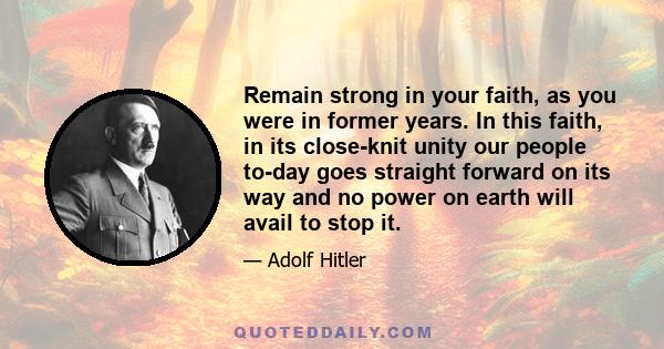 Remain strong in your faith, as you were in former years. In this faith, in its close-knit unity our people to-day goes straight forward on its way and no power on earth will avail to stop it.