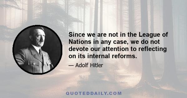 Since we are not in the League of Nations in any case, we do not devote our attention to reflecting on its internal reforms.