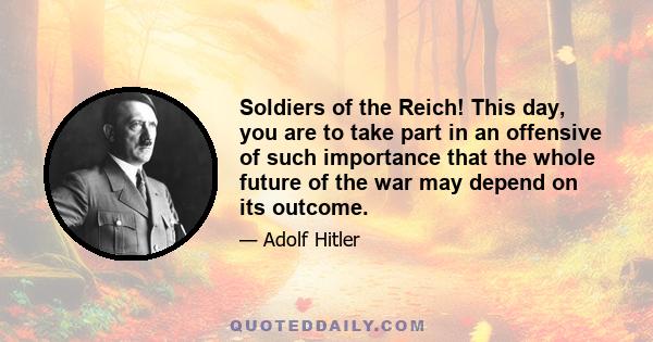 Soldiers of the Reich! This day, you are to take part in an offensive of such importance that the whole future of the war may depend on its outcome.