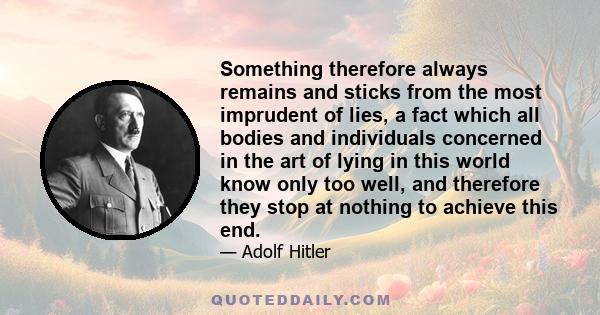 Something therefore always remains and sticks from the most imprudent of lies, a fact which all bodies and individuals concerned in the art of lying in this world know only too well, and therefore they stop at nothing