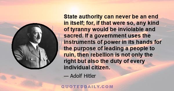 State authority can never be an end in itself; for, if that were so, any kind of tyranny would be inviolable and sacred. If a government uses the instruments of power in its hands for the purpose of leading a people to