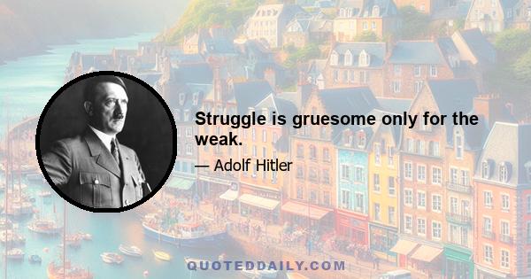 Struggle is gruesome only for the weak.