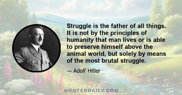 Struggle is the father of all things. It is not by the principles of humanity that man lives or is able to preserve himself above the animal world, but solely by means of the most brutal struggle.