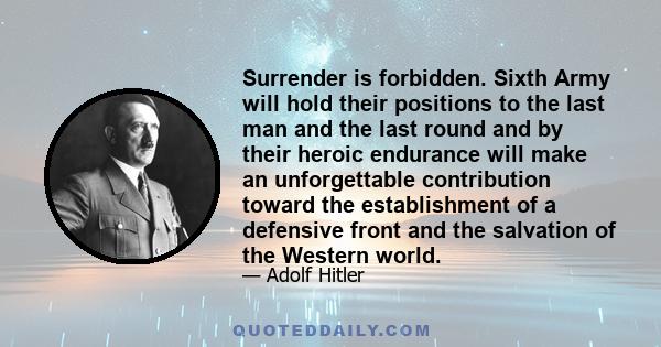 Surrender is forbidden. Sixth Army will hold their positions to the last man and the last round and by their heroic endurance will make an unforgettable contribution toward the establishment of a defensive front and the 