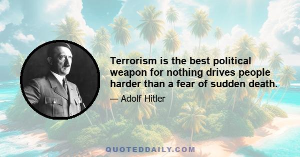 Terrorism is the best political weapon for nothing drives people harder than a fear of sudden death.