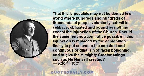 That this is possible may not be denied in a world where hundreds and hundreds of thousands of people voluntarily submit to celibacy, obligated and bound by nothing except the injunction of the Church. Should the same