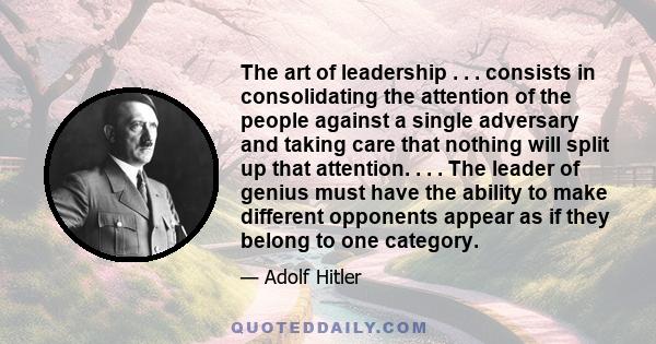 The art of leadership . . . consists in consolidating the attention of the people against a single adversary and taking care that nothing will split up that attention. . . . The leader of genius must have the ability to 