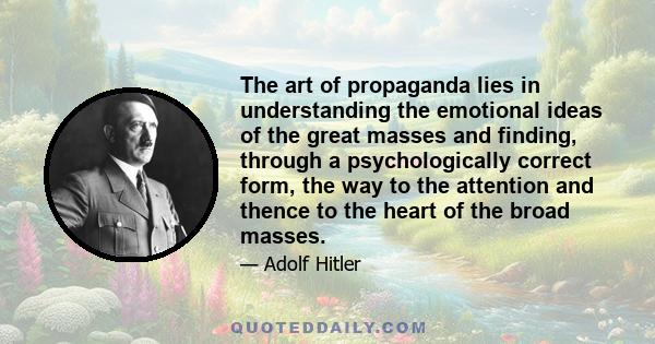 The art of propaganda lies in understanding the emotional ideas of the great masses and finding, through a psychologically correct form, the way to the attention and thence to the heart of the broad masses.