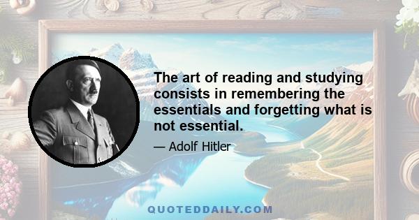 The art of reading and studying consists in remembering the essentials and forgetting what is not essential.