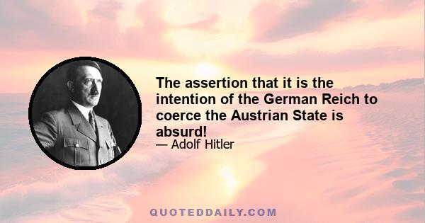 The assertion that it is the intention of the German Reich to coerce the Austrian State is absurd!