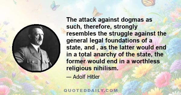 The attack against dogmas as such, therefore, strongly resembles the struggle against the general legal foundations of a state, and , as the latter would end in a total anarchy of the state, the former would end in a