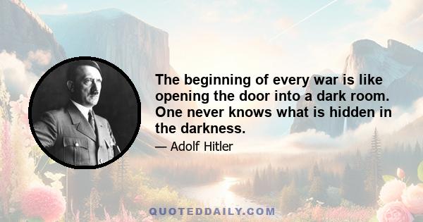 The beginning of every war is like opening the door into a dark room. One never knows what is hidden in the darkness.