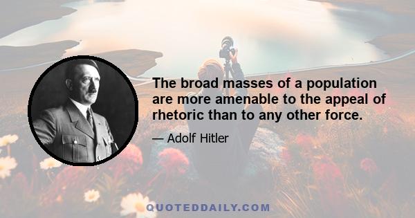 The broad masses of a population are more amenable to the appeal of rhetoric than to any other force.