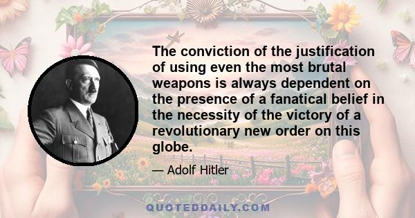 The conviction of the justification of using even the most brutal weapons is always dependent on the presence of a fanatical belief in the necessity of the victory of a revolutionary new order on this globe.