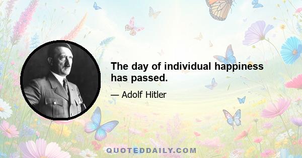 The day of individual happiness has passed.