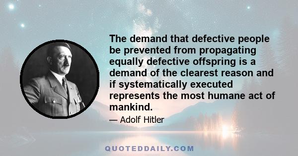 The demand that defective people be prevented from propagating equally defective offspring is a demand of the clearest reason and if systematically executed represents the most humane act of mankind.