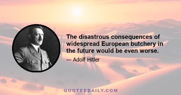 The disastrous consequences of widespread European butchery in the future would be even worse.