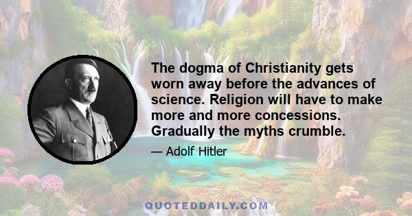 The dogma of Christianity gets worn away before the advances of science. Religion will have to make more and more concessions. Gradually the myths crumble.