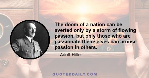 The doom of a nation can be averted only by a storm of flowing passion, but only those who are passionate themselves can arouse passion in others.