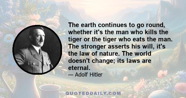 The earth continues to go round, whether it's the man who kills the tiger or the tiger who eats the man. The stronger asserts his will, it's the law of nature. The world doesn't change; its laws are eternal.