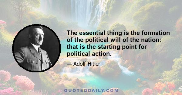 The essential thing is the formation of the political will of the nation: that is the starting point for political action.